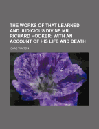 The Works of That Learned and Judicious Divine Mr. Richard Hooker: With an Account of His Life and Death - Walton, Isaac