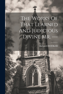 The Works Of That Learned And Judicious Divine Mr. ---