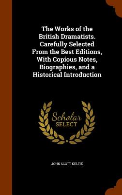 The Works of the British Dramatists. Carefully Selected From the Best Editions, With Copious Notes, Biographies, and a Historical Introduction - Keltie, John Scott, Sir