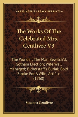 The Works of the Celebrated Mrs. Centlivre V3: The Wonder; The Man Bewitch'd; Gotham Election; Wife Well Managed; Bickerstaff's Burial; Bold Stroke for a Wife; Artifice (1760) - Centlivre, Susanna