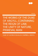 The Works of the Duke of Argyll, Containing the Reign of Law, the Unity of Nature, Primeval Man