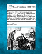 The Works of the Honourable James Wilson, L.L.D., Late One of the Associate Justices of the Supreme Court of the United States, and Professor of Law in the College of Philadelphia (Volume 3)