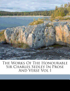 The Works of the Honourable Sir Charles Sedley in Prose and Verse Vol I