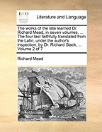 The Works of the Late Learned Dr. Richard Mead, in Seven Volumes. ... The Four Last Faithfully Translated From the Latin, Under the Author's Inspection, by Dr. Richard Stack, ... of 7; Volume 3