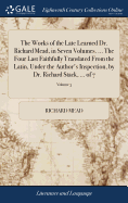 The Works of the Late Learned Dr. Richard Mead, in Seven Volumes. ... The Four Last Faithfully Translated From the Latin, Under the Author's Inspection, by Dr. Richard Stack, ... of 7; Volume 3