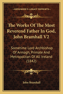 The Works Of The Most Reverend Father In God, John Bramhall V2: Sometime Lord Archbishop Of Armagh, Primate And Metropolitan Of All Ireland (1842)