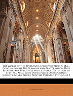 The Works of the Reverend George Whitefield, M.A...: Containing All His Sermons and Tracts Which Have Been Already Published: With a Select Collection of Letters... Also, Some Other Pieces on Important Subjects, Never Before Printed; Prepared by Himself F