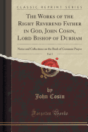 The Works of the Right Reverend Father in God, John Cosin, Lord Bishop of Durham, Vol. 5: Notes and Collections on the Book of Common Prayer (Classic Reprint)