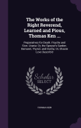 The Works of the Right Reverend, Learned and Pious, Thomas Ken ...: Preparatives for Death. Psyche and Sion. Urania: Or, the Spouse's Garden. Damoret, Thyrsil, and Dorilla; Or, Chaste Love Describ'd