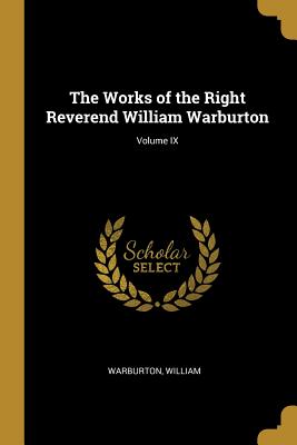 The Works of the Right Reverend William Warburton; Volume IX - William, Warburton