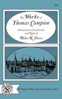 The Works of Thomas Campion: Complete Songs, Masques, and Treatises, with a Selection of the Latin Verse - Campion, Thomas, and Davis, Walter R (Editor)