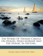 The Works of Thomas Carlyle: On Heroes, Hero-Worship and the Heroic in History