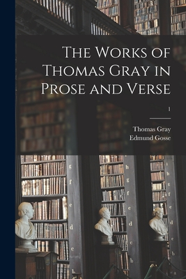 The Works of Thomas Gray in Prose and Verse; 1 - Gray, Thomas 1716-1771, and Gosse, Edmund (Creator)