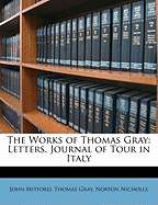 The Works of Thomas Gray: Letters. Journal of Tour in Italy