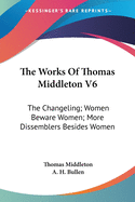 The Works of Thomas Middleton V6: The Changeling; Women Beware Women; More Dissemblers Besides Women