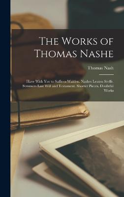 The Works of Thomas Nashe: Have With Yov to Saffron-Walden. Nashes Lenten Stvffe. Svmmers Last Will and Testament. Shorter Pieces. Doubtful Works - Nash, Thomas