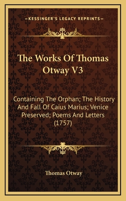 The Works of Thomas Otway V3: Containing the Orphan; The History and Fall of Caius Marius; Venice Preserved; Poems and Letters (1757) - Otway, Thomas