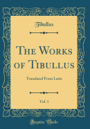 The Works of Tibullus, Vol. 1: Translated from Latin (Classic Reprint)