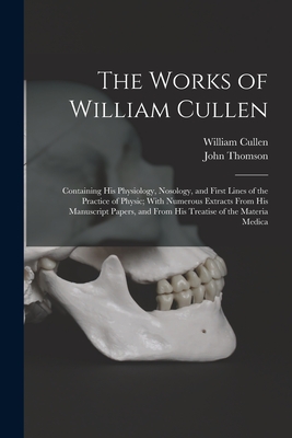 The Works of William Cullen: Containing His Physiology, Nosology, and First Lines of the Practice of Physic; With Numerous Extracts From His Manuscript Papers, and From His Treatise of the Materia Medica - Thomson, John, and Cullen, William