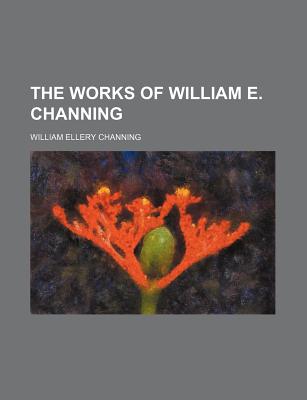 The Works of William E. Channing - Channing, William Ellery, Dr.