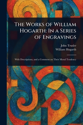 The Works of William Hogarth: In a Series of Engravings - Trusler, John, and Hogarth, William