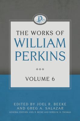 The Works of William Perkins, Volume 6 - Perkins, William, and Beeke, Joel R (Editor), and Salazar, Greg (Editor)