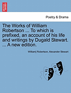 The Works of William Robertson ... to Which Is Prefixed, an Account of His Life and Writings by Dugald Stewart. ... a New Edition.