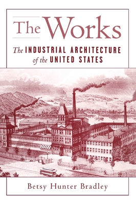 The Works: The Industrial Architecture of the United States - Bradley, Betsy Hunter