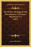 The Works, Theological and Miscellaneous, of Francis Blackburne V5 (1805)