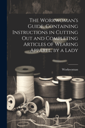 The Workwoman's Guide, Containing Instructions in Cutting Out and Completing Articles of Wearing Apparel, by a Lady