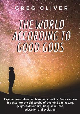 The World According To Good Gods: Explore novel ideas on chaos and creation. Embrace new insights into philosophy of mind and nature, purpose driven life, happiness, love, education and evolution. - Oliver, Greg