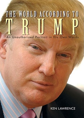 The World According to Trump: An Unauthorized Portrait in His Own Words - Lawrence, Ken
