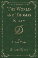 The World and Thomas Kelly (Classic Reprint)