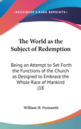 The World as the Subject of Redemption: Being an Attempt to Set Forth the Functions of the Church as Designed to Embrace the Whole Race of Mankind (18