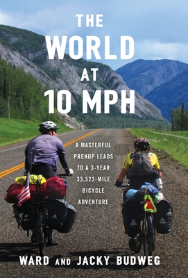 The World at 10 MPH: A Masterful Prenup Leads to a 3-Year 33,523-Mile Bicycle Adventure - Budweg, Ward, and Budweg, Jacky