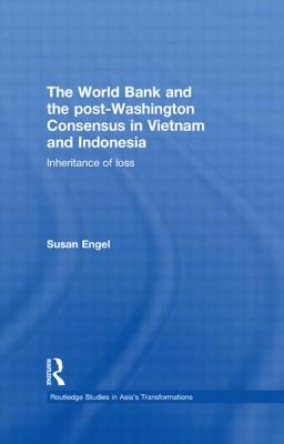 The World Bank and the post-Washington Consensus in Vietnam and Indonesia: Inheritance of Loss - Engel, Susan