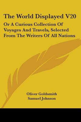 The World Displayed V20: Or A Curious Collection Of Voyages And Travels, Selected From The Writers Of All Nations - Goldsmith, Oliver (Editor), and Johnson, Samuel (Editor), and Smart, Christopher (Editor)
