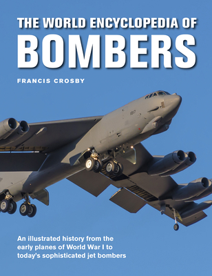 The World Encyclopedia of Bombers: An Illustrated History from the Early Planes of World War 1 to the Sophisticated Jet Bombers of the Modern Age - Crosby, Francis