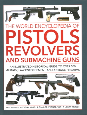 The World Encyclopedia of Pistols, Revolvers and Submachine Guns: An Illustrated Historical Guide to Over 500 Military, Law Enforcement and Antique Firearms - Fowler, Will, and North, Anthony, and Stronge, Charles