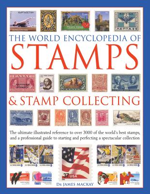 The World Encyclopedia of Stamps & Stamp Collecting: The Ultimate Illustrated Reference to Over 3000 of the World's Best Stamps, and a Professional Guide to Starting and Perfecting a Spectacular Collection - Mackay, James, and Hill, Matthew
