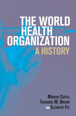 The World Health Organization: A History - Cueto, Marcos, and Brown, Theodore M., and Fee, Elizabeth