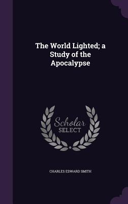 The World Lighted; a Study of the Apocalypse - Smith, Charles Edward