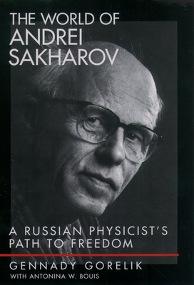 The World of Andrei Sakharov: A Russian Physicist's Path to Freedom - Gorelik, Gennady, and Bouis, Antonina W