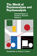 The World of Psychoanalysis and Psychoanalysts: More Selected Papers of Arnold D. Richards, Volume 5 Arthur