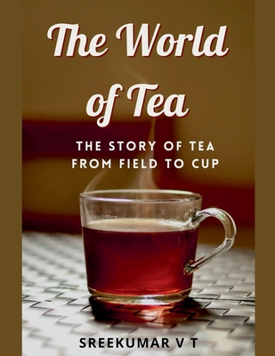 The World of Tea: The Story of Tea from Field to Cup - Sreekumar, V T