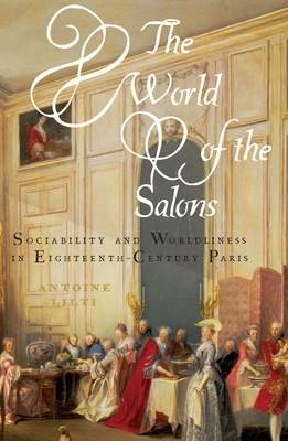 The World of the Salons: Sociability and Worldliness in Eighteenth-Century Paris - Lilti, Antoine