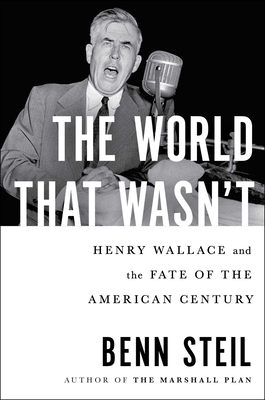 The World That Wasn't: Henry Wallace and the Fate of the American Century - Steil, Benn