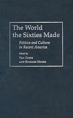 The World the Sixties Made: Politics and Culture in Recent America - Gosse, Van (Editor), and Moser, Richard (Editor)