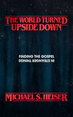 The World Turned Upside Down: Finding the Gospel in Stranger Things - Heiser, Michael S