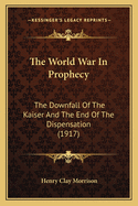 The World War In Prophecy: The Downfall Of The Kaiser And The End Of The Dispensation (1917)